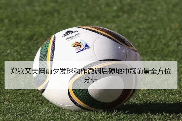 郑钦文美网前夕发球动作微调后硬地冲冠前景全方位分析